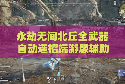 永劫无间北丘全武器自动连招端游版辅助